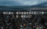 娱乐爆点：青柠直播免费观看让人意外 · 爆笑1027