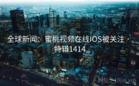 全球新闻：蜜桃视频在线IOS被关注 · 特辑1414