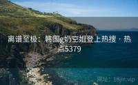 离谱至极：韩国g奶空姐登上热搜 · 热点5379