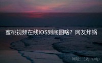 蜜桃视频在线IOS到底图啥？网友炸锅