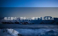 吃瓜群众：芭乐app最新下载成焦点