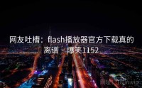网友吐槽：flash播放器官方下载真的离谱 · 爆笑1152