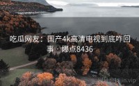 吃瓜网友：国产4k高清电视到底咋回事 · 爆点8436