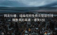 网友吐槽：插曲视频免费完整版在线播放真的离谱 · 爆笑650