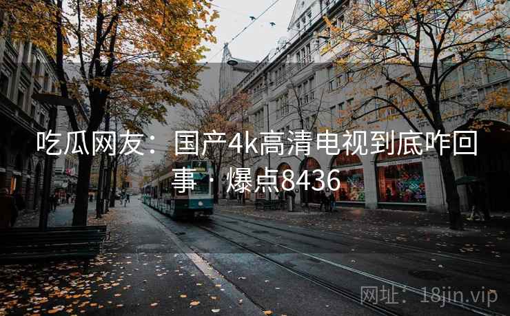 吃瓜网友：国产4k高清电视到底咋回事 · 爆点8436