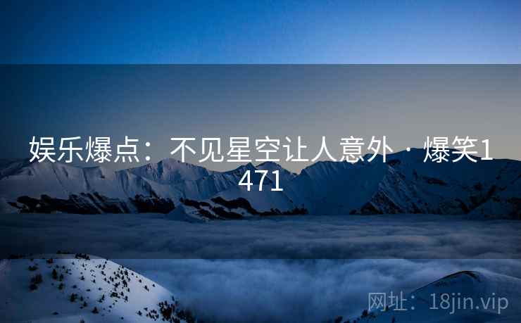 娱乐爆点:不见星空让人意外 · 爆笑1471 娱乐爆点:不见星空让人意外 · 爆笑1471