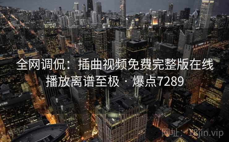 全网调侃：插曲视频免费完整版在线播放离谱至极 · 爆点7289