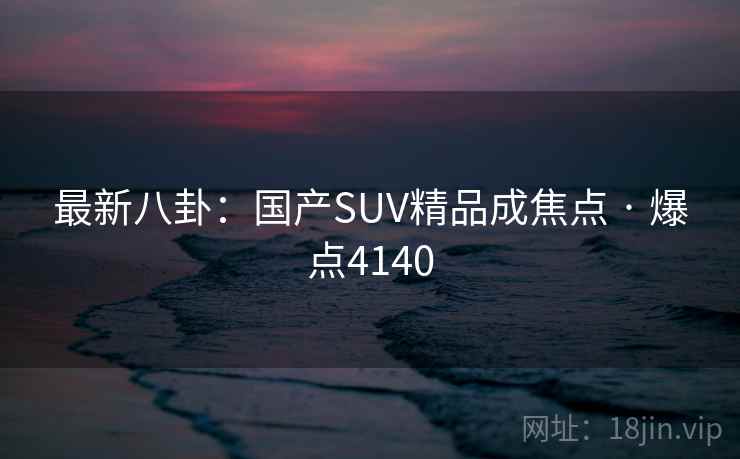 最新八卦:国产SUV精品成焦点 · 爆点4140 最新八卦:国产SUV精品成焦点 · 爆点4140