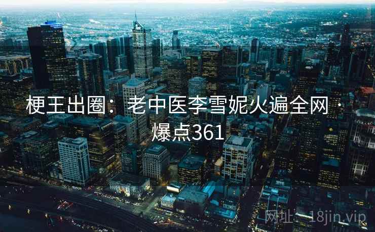 梗王出圈：老中医李雪妮火遍全网 · 爆点361