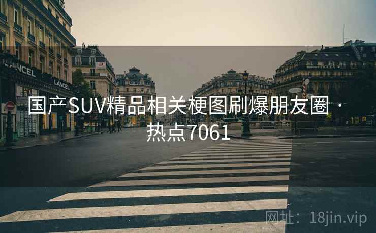 国产SUV精品相关梗图刷爆朋友圈 · 热点7061