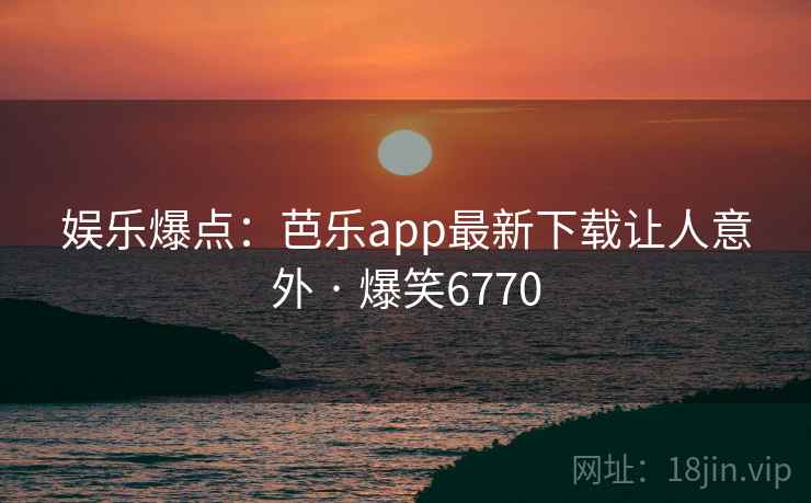 娱乐爆点:芭乐app最新下载让人意外 · 爆笑6770 娱乐爆点:芭乐app最新下载让人意外 · 爆笑6770