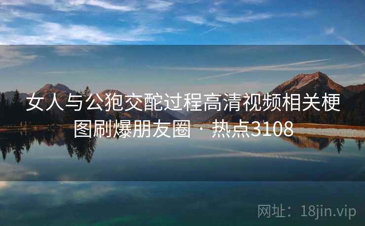 女人与公狍交酡过程高清视频相关梗图刷爆朋友圈 · 热点3108