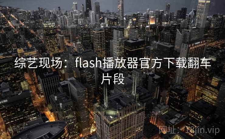 综艺现场：flash播放器官方下载翻车片段