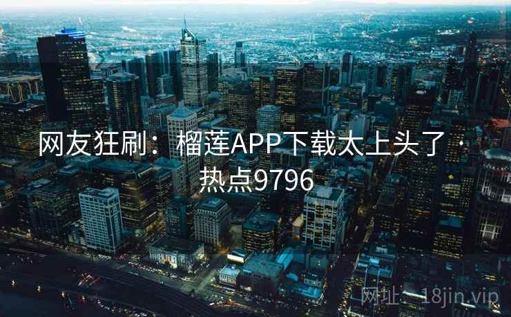 网友狂刷：榴莲APP下载太上头了 · 热点9796