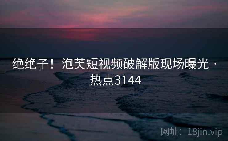 绝绝子!泡芙短视频破解版现场曝光 · 热点3144 绝绝子!泡芙短视频破解版现场曝光 · 热点3144