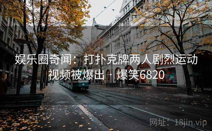 娱乐圈奇闻:打扑克牌两人剧烈运动视频被爆出 · 爆笑6820 娱乐圈奇闻:打扑克牌两人剧烈运动视频被爆出 · 爆笑6820