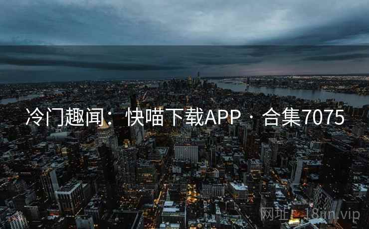 冷门趣闻:快喵下载APP · 合集7075 冷门趣闻:快喵下载APP · 合集7075