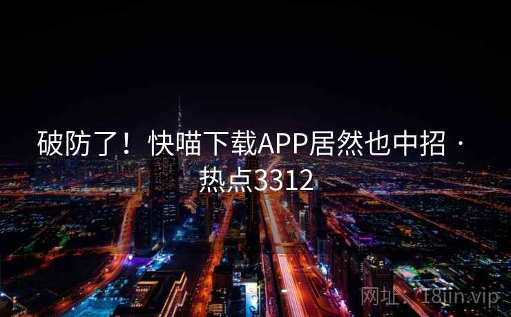 破防了！快喵下载APP居然也中招 · 热点3312
