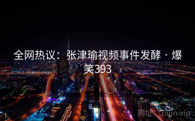 全网热议:张津瑜视频事件发酵 · 爆笑393 全网热议:张津瑜视频事件发酵 · 爆笑393