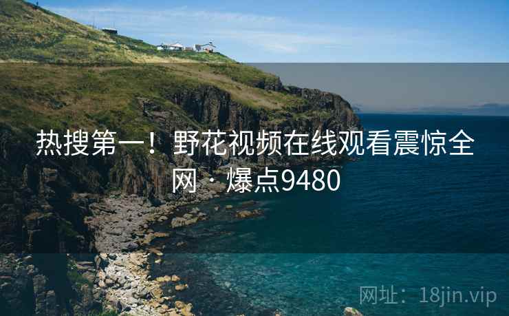 热搜第一!野花视频在线观看震惊全网 · 爆点9480 热搜第一!野花视频在线观看震惊全网 · 爆点9480