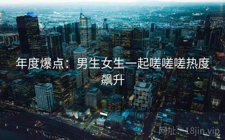 年度爆点：男生女生一起嗟嗟嗟热度飙升