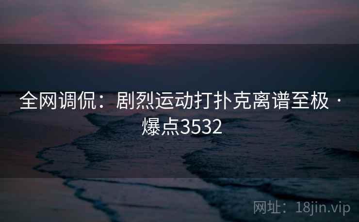 全网调侃:剧烈运动打扑克离谱至极 · 爆点3532 全网调侃:剧烈运动打扑克离谱至极 · 爆点3532