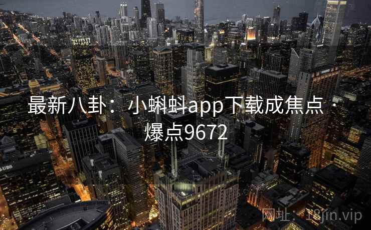 最新八卦：小蝌蚪app下载成焦点 · 爆点9672