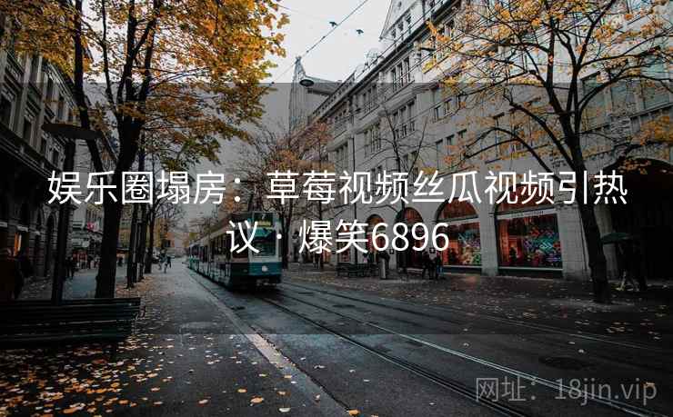 娱乐圈塌房:草莓视频丝瓜视频引热议 · 爆笑6896 娱乐圈塌房:草莓视频丝瓜视频引热议 · 爆笑6896