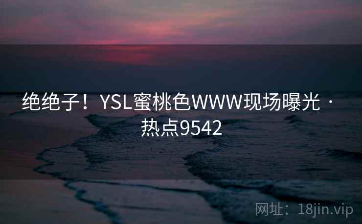 绝绝子！YSL蜜桃色WWW现场曝光 · 热点9542
