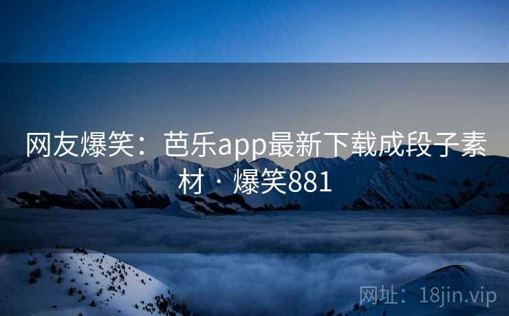 网友爆笑：芭乐app最新下载成段子素材 · 爆笑881