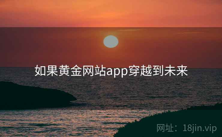 如果黄金网站app穿越到未来 如果黄金网站app穿越到未来